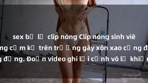 sex bị lộ clip nóng Clip nóng sinh viên gây sốc: Hành động cấm kỵ trên trường gây xôn xao cộng đồng. Đoạn video ghi lại cảnh vô lễ khiến dư luận bức xúc.
