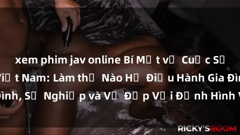 xem phim jav online Bí Mật về Cuộc Sống Của Các MILF Việt Nam: Làm thế Nào Họ Điều Hành Gia Đình, Sự Nghiệp và Vẻ Đẹp Với Định Hình Văn Hóa Đương Đại