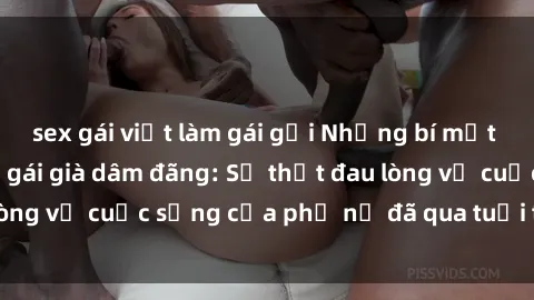 sex gái việt làm gái gọi Những bí mật đằng sau vẻ ngoài gái già dâm đãng: Sự thật đau lòng về cuộc sống của phụ nữ đã qua tuổi thanh xuân
