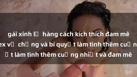 gái xinh lộ hàng cách kích thích đam mê trong hôn nhân: Sex vợ chồng và bí quyết làm tình thêm cuồng nhiệt và đam mê