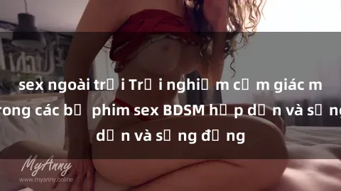sex ngoài trời Trải nghiệm cảm giác mới lạ trong các bộ phim sex BDSM hấp dẫn và sống động