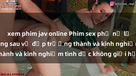 xem phim jav online Phim sex phụ nữ lớn tuổi: Sức hút đằng sau vẻ đẹp trưởng thành và kinh nghiệm tình dục không giới hạn