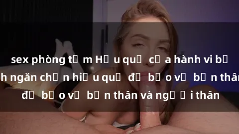 sex phòng tắm Hậu quả của hành vi bạo dâm sex và cách ngăn chặn hiệu quả để bảo vệ bản thân và người thân