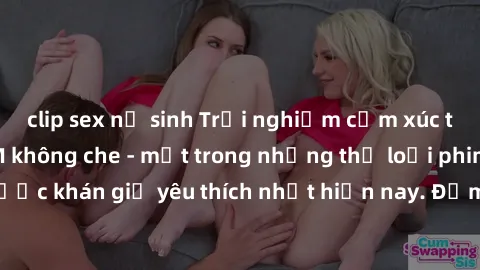 clip sex nữ sinh Trải nghiệm cảm xúc thăng hoa với jav SM không che - một trong những thể loại phim người lớn được khán giả yêu thích nhất hiện nay. Đảm bảo đem lại sự hấp dẫn, kích thích tối đa cho n