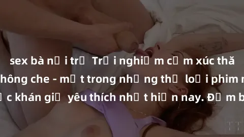 sex bà nội trợ Trải nghiệm cảm xúc thăng hoa với jav SM không che - một trong những thể loại phim người lớn được khán giả yêu thích nhất hiện nay. Đảm bảo đem lại sự hấp dẫn, kích thích tối đa cho ngư