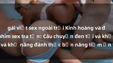 gái việt sex ngoài trời Kinh hoàng và đầy kích thích với phim sex tra tấn: Câu chuyện đen tối và khả năng đánh thức bản năng tiềm ẩn trong con người