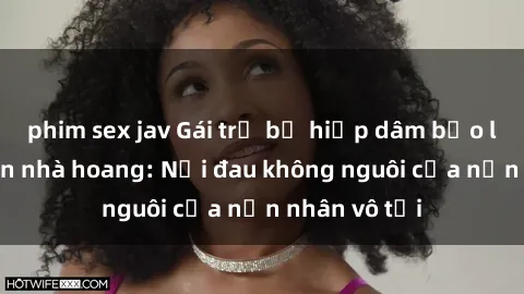 phim sex jav Gái trẻ bị hiếp dâm bạo lực trong căn nhà hoang: Nỗi đau không nguôi của nạn nhân vô tội