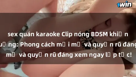 sex quán karaoke Clip nóng BDSM khiến người xem phát cuồng: Phong cách mới mẻ và quyến rũ đáng xem ngay lập tức!