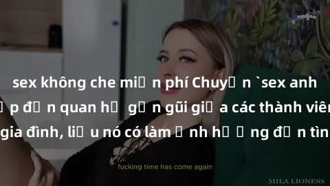 sex không che miễn phí Chuyện `sex anh em ruột` - Đề cập đến quan hệ gần gũi giữa các thành viên trong gia đình, liệu nó có làm ảnh hưởng đến tình cảm gia đình hay không?