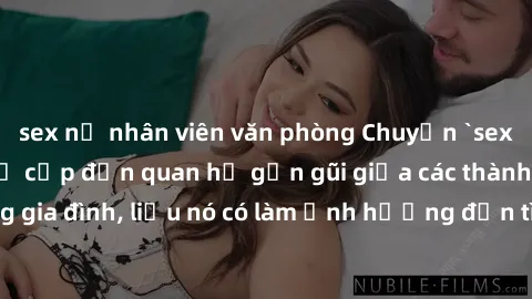 sex nữ nhân viên văn phòng Chuyện `sex anh em ruột` - Đề cập đến quan hệ gần gũi giữa các thành viên trong gia đình, liệu nó có làm ảnh hưởng đến tình cảm gia đình hay không?