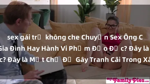 sex gái trẻ không che Chuyện Sex Ông Cháu: Mối Quan Hệ Gia Đình Hay Hành Vi Phạm Đạo Đức? Đây là Một Chủ Đề Gây Tranh Cãi Trong Xã Hội Hiện Nay.