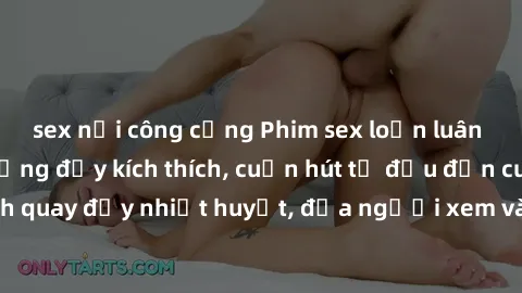 sex nơi công cộng Phim sex loạn luân Nhật Bản: Hành động đầy kích thích, cuốn hút từ đầu đến cuối. Những cảnh quay đầy nhiệt huyết, đưa người xem vào thế giới độc đáo của tình thân. Đừng bỏ lỡ!
