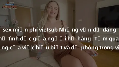 sex miễn phí vietsub Những vấn đề đáng quan tâm về quan hệ tình dục giữa người họ hàng: Tầm quan trọng của việc hiểu biết và đề phòng trong việc tiếp xúc trong gia đình.