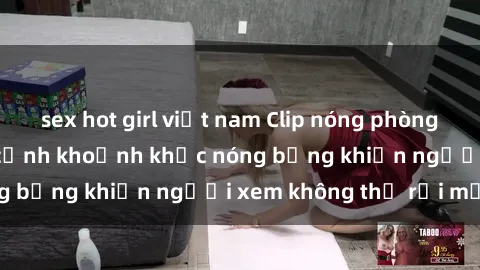 sex hot girl việt nam Clip nóng phòng tắm gây sốt: Cận cảnh khoảnh khắc nóng bỏng khiến người xem không thể rời mắt