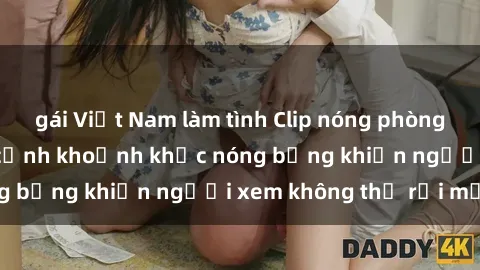 gái Việt Nam làm tình Clip nóng phòng tắm gây sốt: Cận cảnh khoảnh khắc nóng bỏng khiến người xem không thể rời mắt