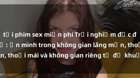 tải phim sex miễn phí Trải nghiệm độc đáo tại sex nhà nghỉ: ẩn mình trong không gian lãng mạn, thoải mái và không gian riêng tư để khuấy động tình ái.
