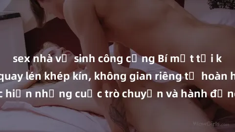 sex nhà vệ sinh công cộng Bí mật tại khách sạn: Phòng quay lén khép kín, không gian riêng tư hoàn hảo để thực hiện những cuộc trò chuyện và hành động không bị người khác phát hiện.