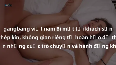 gangbang việt nam Bí mật tại khách sạn: Phòng quay lén khép kín, không gian riêng tư hoàn hảo để thực hiện những cuộc trò chuyện và hành động không bị người khác phát hiện.