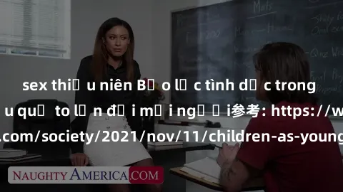 sex thiếu niên Bạo lực tình dục trong nhóm: nguy cơ và hậu quả to lớn đối mọi người参考: https://www.theguardian.com/society/2021/nov/11/children-as-young-as-four-are-being-sexually-abused-by-groups-in-