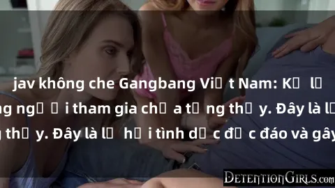 jav không che Gangbang Việt Nam: Kỷ lục mới với số lượng người tham gia chưa từng thấy. Đây là lễ hội tình dục độc đáo và gây sốc.
