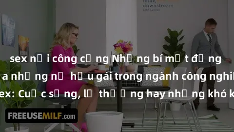 sex nơi công cộng Những bí mật đằng sau cuộc sống của những nữ hầu gái trong ngành công nghiệp sex: Cuộc sống, lẽ thường hay những khó khăn mà họ phải đối mặt.