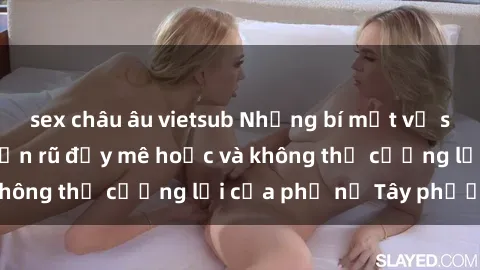 sex châu âu vietsub Những bí mật về sex gái Tây: Sự quyến rũ đầy mê hoặc và không thể cưỡng lại của phụ nữ Tây phương