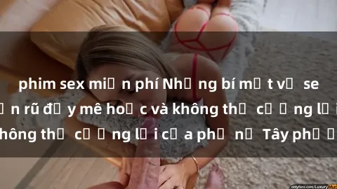 phim sex miễn phí Những bí mật về sex gái Tây: Sự quyến rũ đầy mê hoặc và không thể cưỡng lại của phụ nữ Tây phương