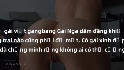 gái việt gangbang Gái Nga dâm đãng khiến tim bất cứ chàng trai nào cũng phải đỏ mặt. Cô gái xinh đẹp này đã chứng minh rằng không ai có thể cưỡng lại khi cô làm tình đắm say.