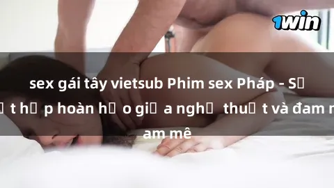 sex gái tây vietsub Phim sex Pháp - Sự kết hợp hoàn hảo giữa nghệ thuật và đam mê