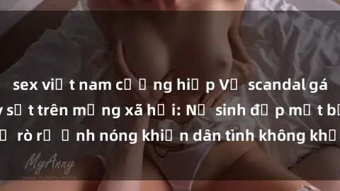 sex việt nam cưỡng hiếp Vụ scandal gái xinh lộ hàng gây sốt trên mạng xã hội: Nữ sinh đẹp mắt bị rò rỉ ảnh nóng khiến dân tình không khỏi bất ngờ và phẫn nộ!
