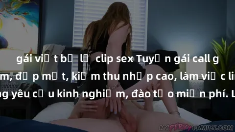 gái việt bị lộ clip sex Tuyển gái call girl Việt Nam gợi cảm, đẹp mắt, kiếm thu nhập cao, làm việc linh hoạt, không yêu cầu kinh nghiệm, đào tạo miễn phí. Liên hệ ngay để biết thêm chi tiết!