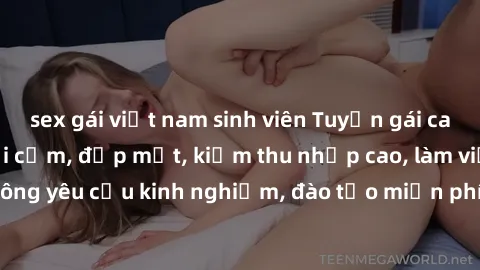 sex gái việt nam sinh viên Tuyển gái call girl Việt Nam gợi cảm, đẹp mắt, kiếm thu nhập cao, làm việc linh hoạt, không yêu cầu kinh nghiệm, đào tạo miễn phí. Liên hệ ngay để biết thêm chi tiết!