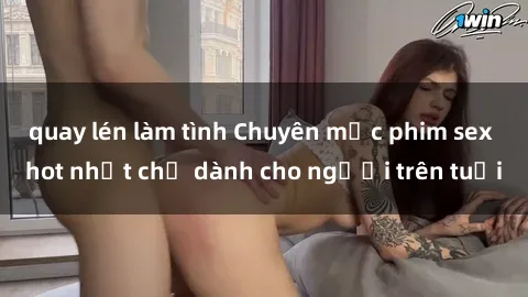 quay lén làm tình Chuyên mục phim sex hot nhất chỉ dành cho người trên tuổi