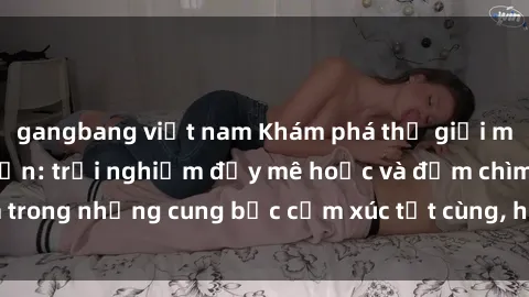 gangbang việt nam Khám phá thế giới mới với sex người lớn: trải nghiệm đầy mê hoặc và đắm chìm trong những cung bậc cảm xúc tột cùng, hứng khởi và cuốn hút.