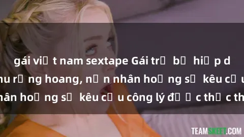 gái việt nam sextape Gái trẻ bị hiếp dâm bạo lực trong khu rừng hoang, nạn nhân hoảng sợ kêu cầu công lý được thực thi