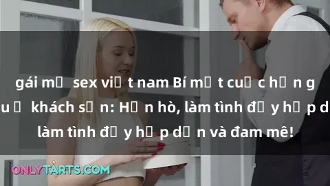 gái mỹ sex việt nam Bí mật cuộc hẹn gái Việt lần đầu ở khách sạn: Hẹn hò, làm tình đầy hấp dẫn và đam mê!