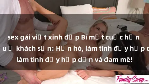 sex gái việt xinh đẹp Bí mật cuộc hẹn gái Việt lần đầu ở khách sạn: Hẹn hò, làm tình đầy hấp dẫn và đam mê!