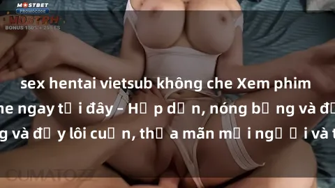 sex hentai vietsub không che Xem phim sex miễn phí online ngay tại đây – Hấp dẫn, nóng bỏng và đầy lôi cuốn, thỏa mãn mọi người và thú vui của bạn!