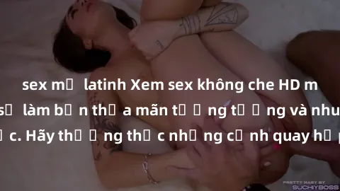 sex mỹ latinh Xem sex không che HD miễn phí đảm bảo sẽ làm bạn thỏa mãn tưởng tượng và nhu cầu tình dục. Hãy thưởng thức những cảnh quay hấp dẫn và mãnh liệt ngay bây giờ!