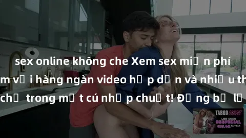 sex online không che Xem sex miễn phí: Cùng trải nghiệm với hàng ngàn video hấp dẫn và nhiều thể loại đa dạng chỉ trong một cú nhấp chuột! Đừng bỏ lỡ cơ hội thưởng thức tuyệt vời này ngay hôm nay!