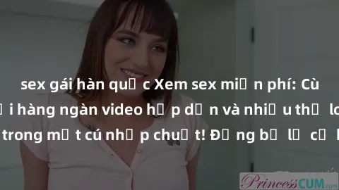 sex gái hàn quốc Xem sex miễn phí: Cùng trải nghiệm với hàng ngàn video hấp dẫn và nhiều thể loại đa dạng chỉ trong một cú nhấp chuột! Đừng bỏ lỡ cơ hội thưởng thức tuyệt vời này ngay hôm nay!