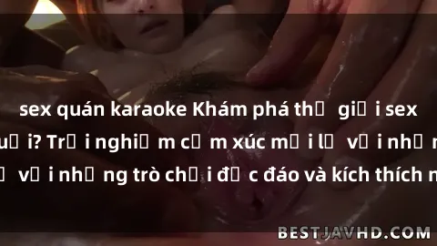 sex quán karaoke Khám phá thế giới sex trực tuyến: Hơn tuổi? Trải nghiệm cảm xúc mới lạ với những trò chơi độc đáo và kích thích người lớn