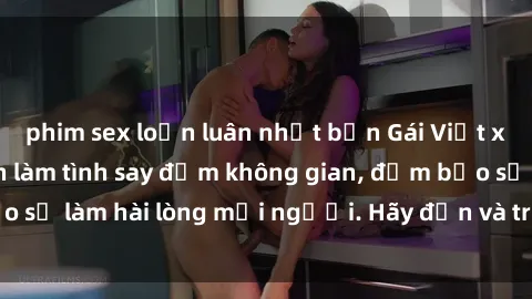 phim sex loạn luân nhật bản Gái Việt xinh đẹp, nồng nàn làm tình say đắm không gian, đảm bảo sẽ làm hài lòng mọi người. Hãy đến và trải nghiệm ngay!