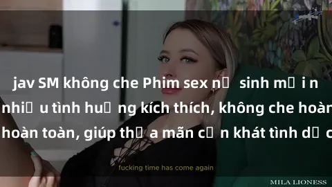 jav SM không che Phim sex nữ sinh mới nhất: Trải nghiệm nhiều tình huống kích thích, không che hoàn toàn, giúp thỏa mãn cơn khát tình dục của các bạn trẻ