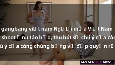 gangbang việt nam Người mẫu Việt Nam gây sốt với loạt shoot ảnh táo bạo, thu hút sự chú ý của công chúng bằng vẻ đẹp quyến rũ và gợi cảm.