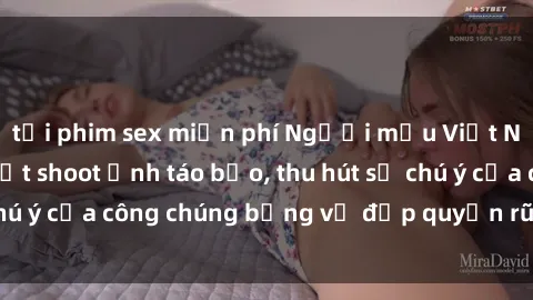 tải phim sex miễn phí Người mẫu Việt Nam gây sốt với loạt shoot ảnh táo bạo, thu hút sự chú ý của công chúng bằng vẻ đẹp quyến rũ và gợi cảm.