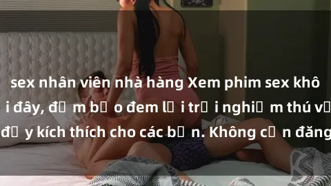 sex nhân viên nhà hàng Xem phim sex không che miễn phí tại đây, đảm bảo đem lại trải nghiệm thú vị và đầy kích thích cho các bạn. Không cần đăng ký, hoàn toàn miễn phí.