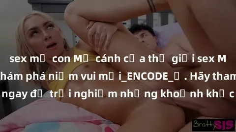 sex mẹ con Mở cánh cửa thế giới sex MILF Việt Nam để khám phá niềm vui mới_ENCODE_. Hãy tham gia ngay để trải nghiệm những khoảnh khắc đầy kích thích và đam mê.