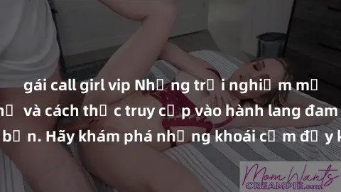gái call girl vip Những trải nghiệm mới lạ với sex tập thể và cách thức truy cập vào hành lang đam mê của bạn. Hãy khám phá những khoái cảm đầy kích thích với tập thể hấp dẫn!
