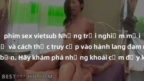 phim sex vietsub Những trải nghiệm mới lạ với sex tập thể và cách thức truy cập vào hành lang đam mê của bạn. Hãy khám phá những khoái cảm đầy kích thích với tập thể hấp dẫn!